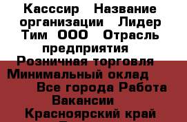 Касссир › Название организации ­ Лидер Тим, ООО › Отрасль предприятия ­ Розничная торговля › Минимальный оклад ­ 13 000 - Все города Работа » Вакансии   . Красноярский край,Талнах г.